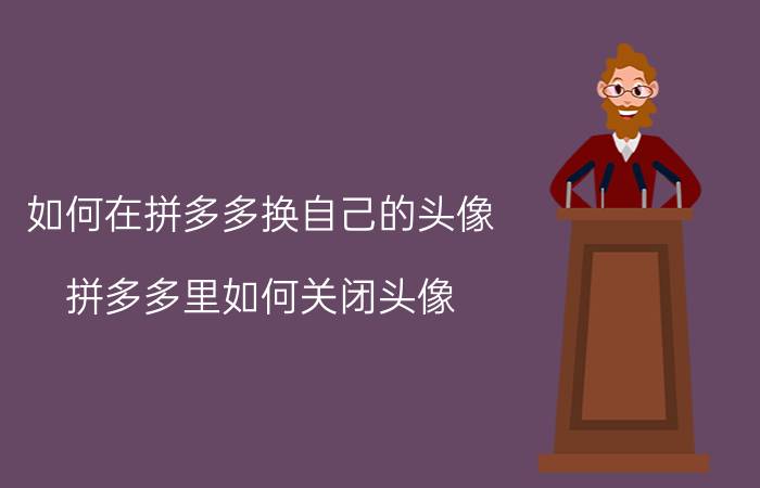 如何在拼多多换自己的头像 拼多多里如何关闭头像？